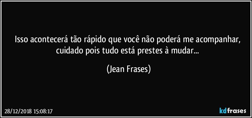 Isso acontecerá tão rápido que você não poderá me acompanhar, cuidado pois tudo está prestes à mudar... (Jean Frases)