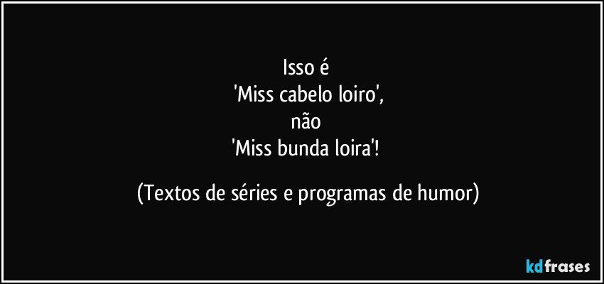 Isso é 
'Miss cabelo loiro',
não 
'Miss bunda loira'! (Textos de séries e programas de humor)