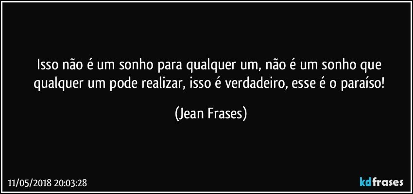 Isso não é um sonho para qualquer um, não é um sonho que qualquer um pode realizar, isso é verdadeiro, esse é o paraíso! (Jean Frases)