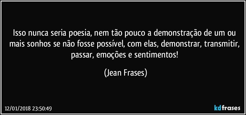 Isso nunca seria poesia, nem tão pouco a demonstração de um ou mais sonhos se não fosse possível, com elas, demonstrar, transmitir, passar, emoções e sentimentos! (Jean Frases)