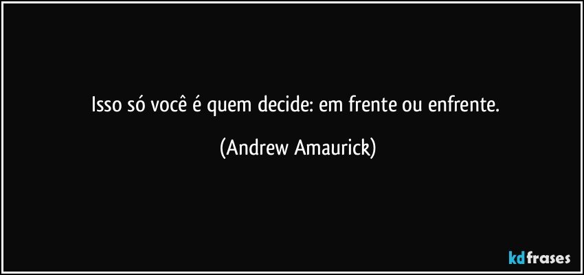 Isso só você é quem decide: em frente ou enfrente. (Andrew Amaurick)