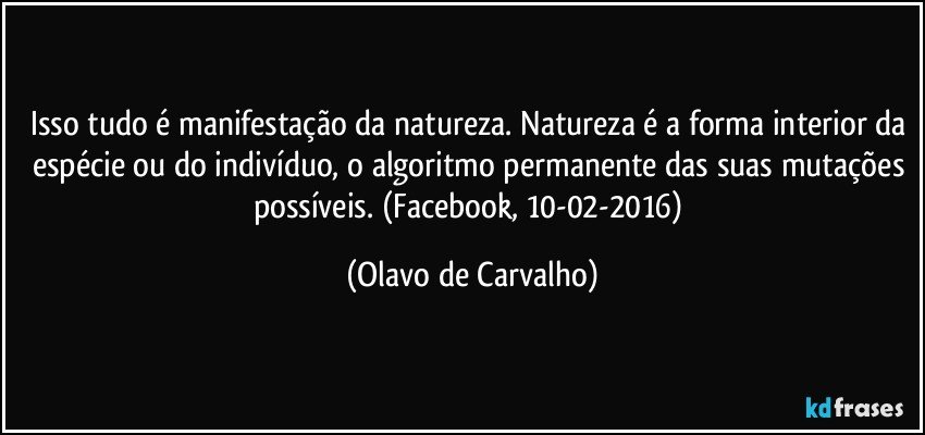 Isso tudo é manifestação da natureza. Natureza é a forma interior da espécie ou do indivíduo, o algoritmo permanente das suas mutações possíveis. (Facebook, 10-02-2016) (Olavo de Carvalho)