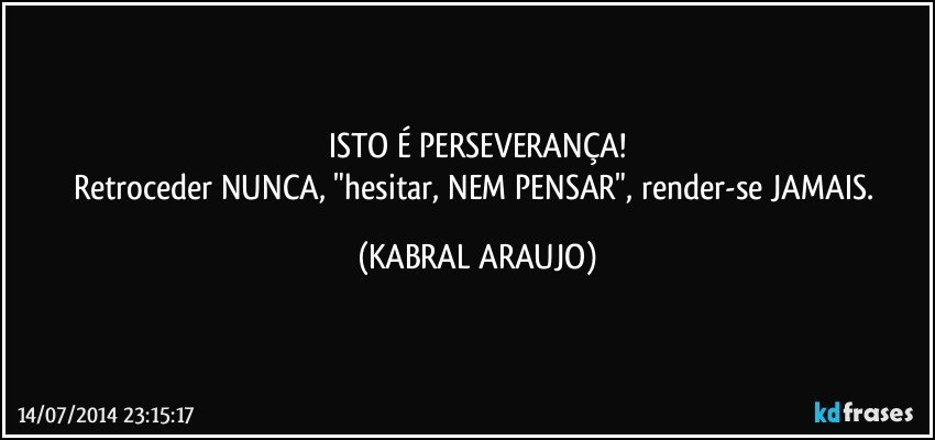 ISTO É PERSEVERANÇA!
Retroceder NUNCA, "hesitar, NEM PENSAR", render-se JAMAIS. (KABRAL ARAUJO)