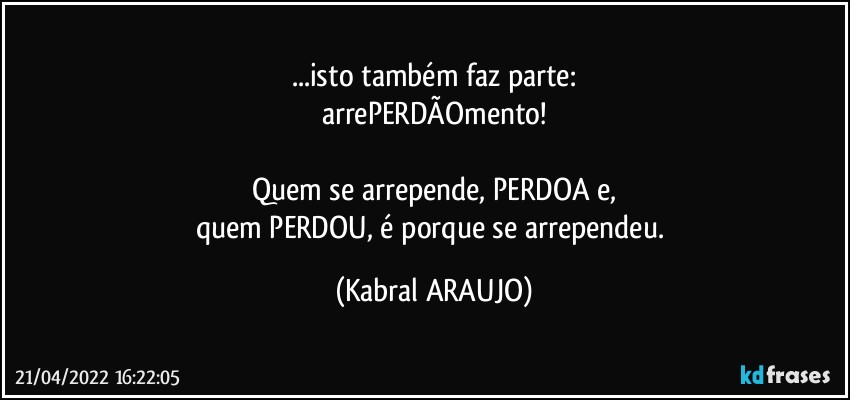 ...isto também  faz parte:
arrePERDÃOmento!

Quem se arrepende, PERDOA e,
quem PERDOU, é porque se arrependeu. (KABRAL ARAUJO)