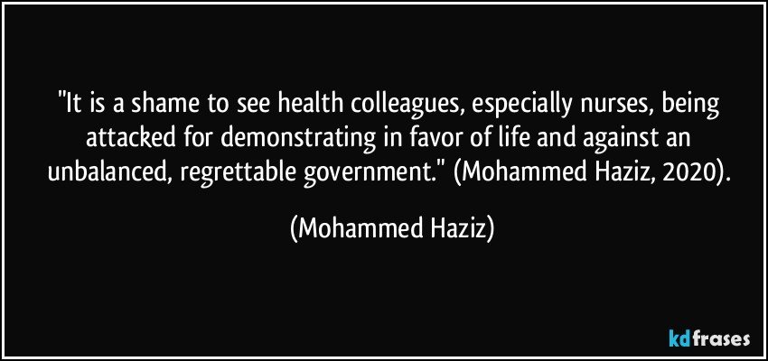 "It is a shame to see health colleagues, especially nurses, being attacked for demonstrating in favor of life and against an unbalanced, regrettable government."  (Mohammed Haziz, 2020). (Mohammed Haziz)