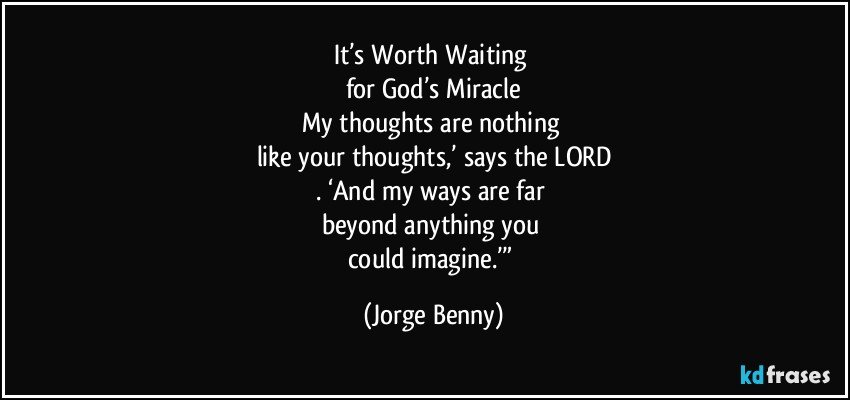 It’s Worth Waiting 
for God’s Miracle
My thoughts are nothing 
like your thoughts,’ says the LORD
. ‘And my ways are far 
beyond anything you 
could imagine.’” (Jorge Benny)