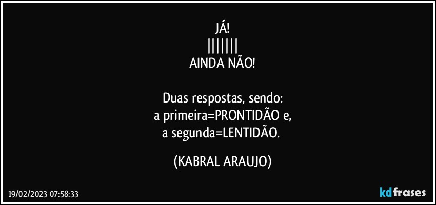 JÁ!
|||||||
AINDA NÃO!

Duas respostas, sendo:
a primeira=PRONTIDÃO e,
a segunda=LENTIDÃO. (KABRAL ARAUJO)