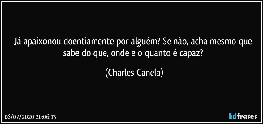 Já apaixonou doentiamente por alguém? Se não, acha mesmo que sabe do que, onde e o quanto é capaz? (Charles Canela)