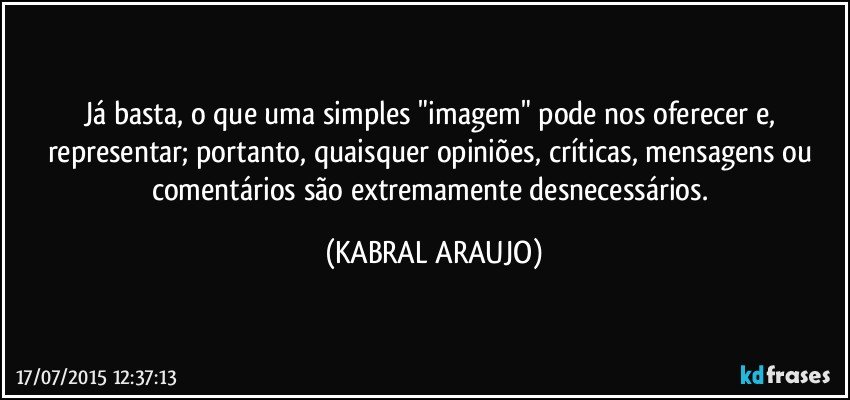 Já basta, o que uma simples "imagem" pode nos oferecer e, representar; portanto, quaisquer opiniões, críticas, mensagens ou comentários são extremamente desnecessários. (KABRAL ARAUJO)