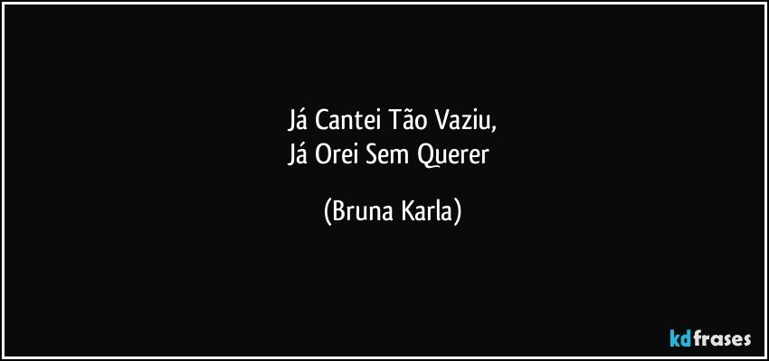 Já Cantei Tão Vaziu,
Já Orei Sem Querer (Bruna Karla)