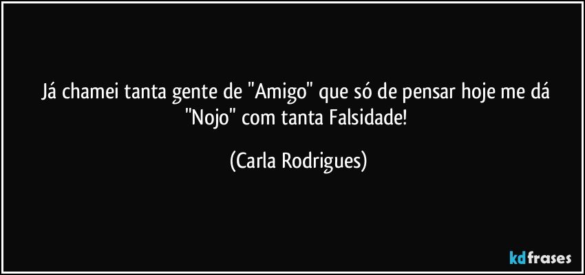 Já chamei tanta gente de "Amigo" que só de pensar hoje me dá "Nojo" com tanta Falsidade! (Carla Rodrigues)