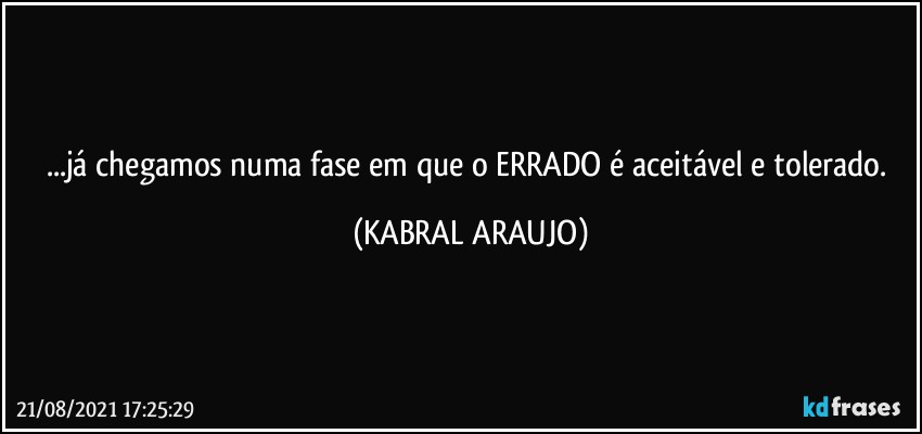 ...já chegamos numa fase em que o ERRADO é aceitável e tolerado. (KABRAL ARAUJO)