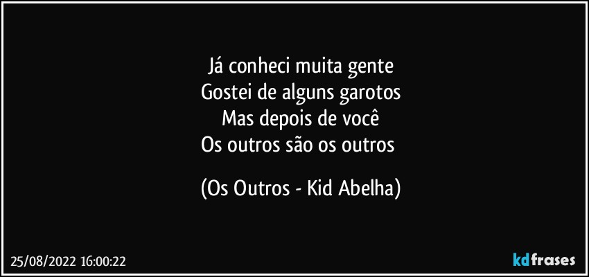 Já conheci muita gente
Gostei de alguns garotos
Mas depois de você
Os outros são os outros (Os Outros - Kid Abelha)