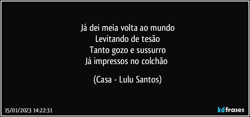 Já dei meia volta ao mundo
Levitando de tesão
Tanto gozo e sussurro
Já impressos no colchão (Casa - Lulu Santos)