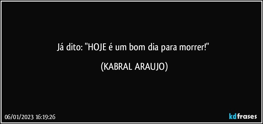 Já dito: "HOJE é um bom dia para morrer!" (KABRAL ARAUJO)