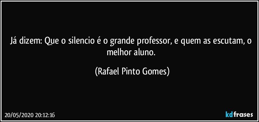 Já dizem: Que o silencio é o grande professor, e quem as escutam, o melhor aluno. (Rafael Pinto Gomes)
