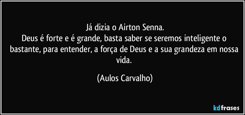 Já dizia o Airton Senna.
Deus é forte e é grande, basta saber se seremos inteligente o bastante, para entender, a força de Deus e a sua grandeza em nossa vida. (Aulos Carvalho)