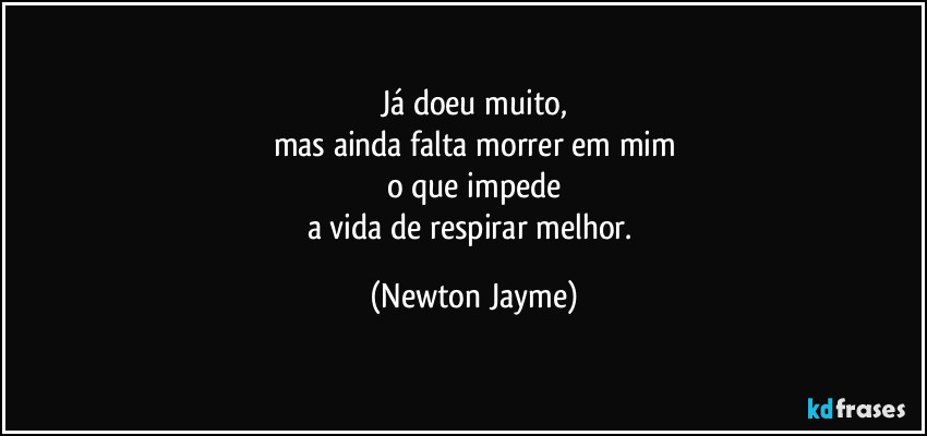 Já doeu muito,
mas ainda falta morrer em mim
o que impede
a vida de respirar melhor. (Newton Jayme)