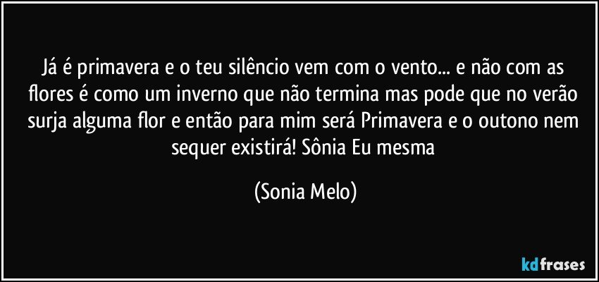 Já é primavera e o teu silêncio vem com o vento... e não com as flores é como um inverno que não termina mas pode que no verão surja alguma flor e então para mim será Primavera e o outono nem sequer existirá! Sônia Eu mesma (Sonia Melo)