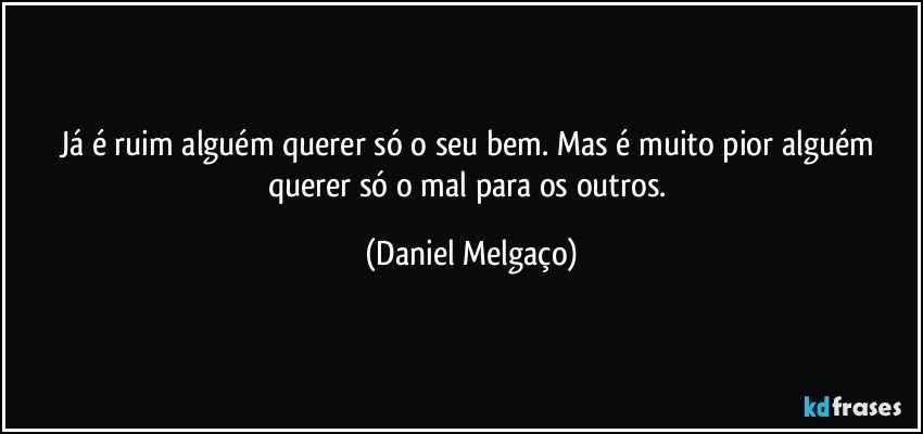 Já é ruim alguém querer só o seu bem. Mas é muito pior alguém querer só o mal para os outros. (Daniel Melgaço)