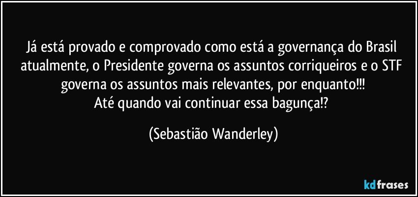 Já está provado e comprovado como está a governança do Brasil atualmente, o Presidente governa os assuntos corriqueiros e o STF governa os assuntos mais relevantes, por enquanto!!!
Até quando vai continuar essa bagunça!? (Sebastião Wanderley)