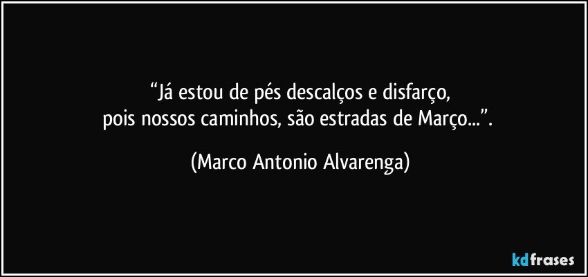 “Já estou de pés descalços e disfarço,
pois nossos caminhos, são estradas de Março...”. (Marco Antonio Alvarenga)