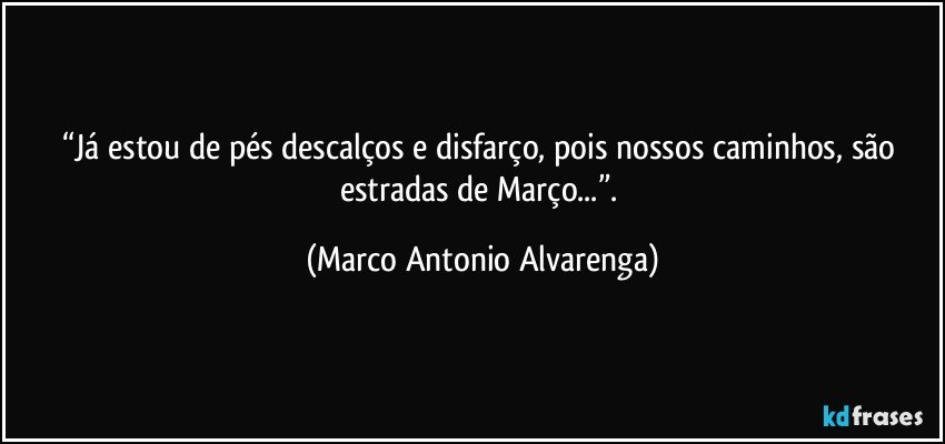 “Já estou de pés descalços e disfarço, pois nossos caminhos, são estradas de Março...”. (Marco Antonio Alvarenga)
