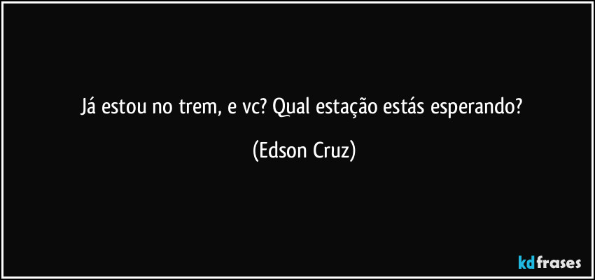 Já estou no trem, e vc? Qual estação estás esperando? (Edson Cruz)