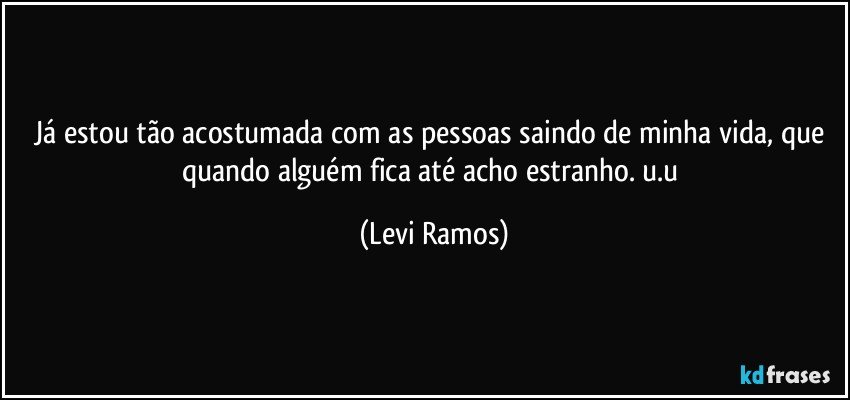 Já estou tão acostumada com as pessoas saindo de minha vida, que quando alguém fica até acho estranho. u.u (Levi Ramos)