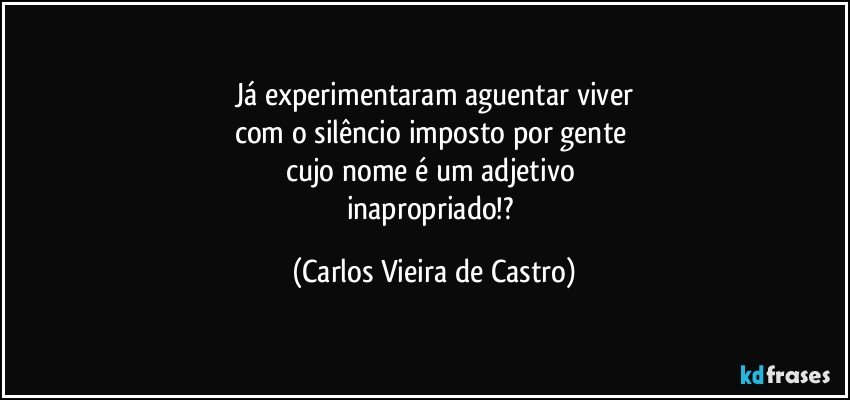 Já experimentaram aguentar viver
com o silêncio imposto por gente 
cujo nome é um adjetivo 
inapropriado!? (Carlos Vieira de Castro)