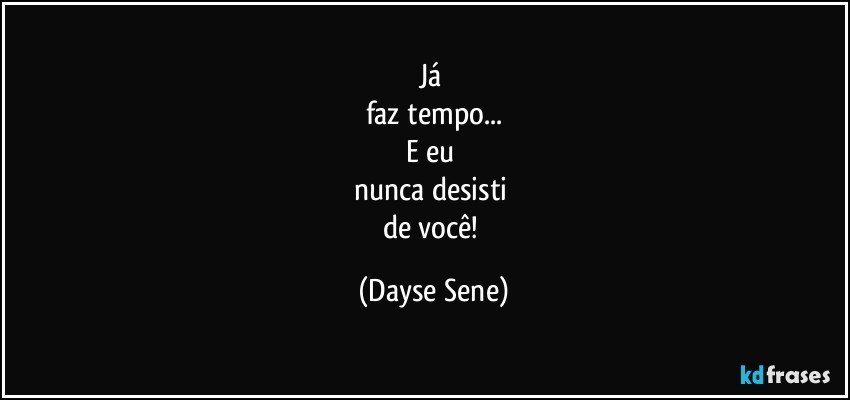 Já 
faz tempo...
E eu 
nunca desisti 
de você! (Dayse Sene)