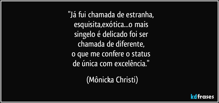 "Já fui chamada de estranha, 
esquisita,exótica...o mais 
singelo é delicado foi ser 
chamada de diferente, 
o que me confere o status 
de única com excelência." (Mônicka Christi)