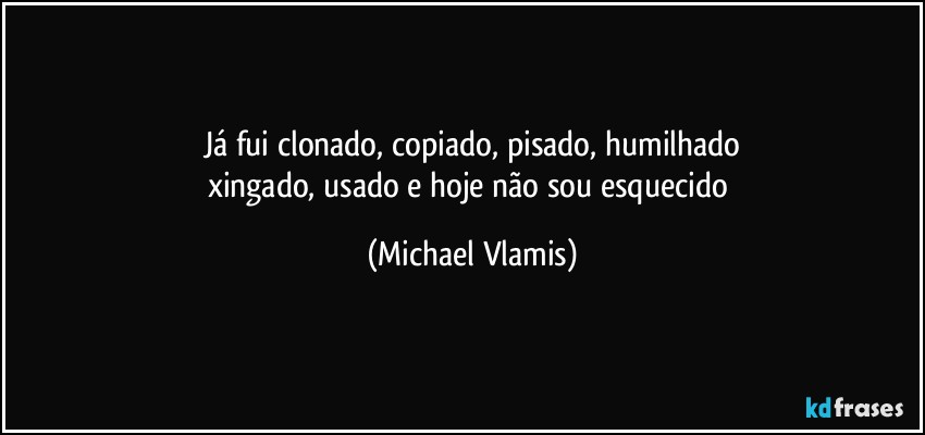 Já fui clonado, copiado, pisado, humilhado
xingado, usado  e hoje não sou esquecido (Michael Vlamis)