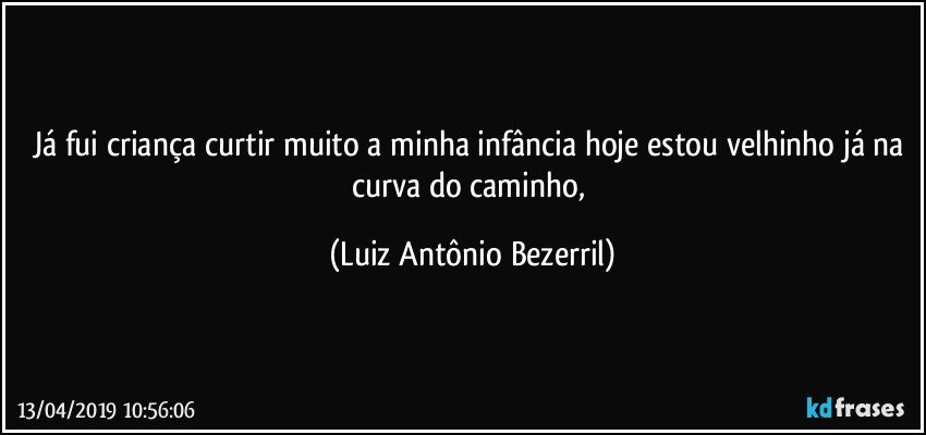 Já fui criança curtir muito a minha infância hoje estou velhinho já na curva do caminho, (Luiz Antônio Bezerril)