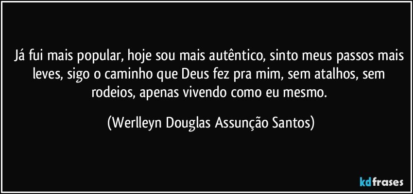 Já fui mais popular, hoje sou mais autêntico, sinto meus passos mais leves, sigo o caminho que Deus fez pra mim, sem atalhos, sem rodeios, apenas vivendo como eu mesmo. (Werlleyn Douglas Assunção Santos)