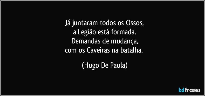 Já juntaram todos os Ossos,
a Legião está formada.
Demandas de mudança,
com os Caveiras na batalha. (Hugo De Paula)