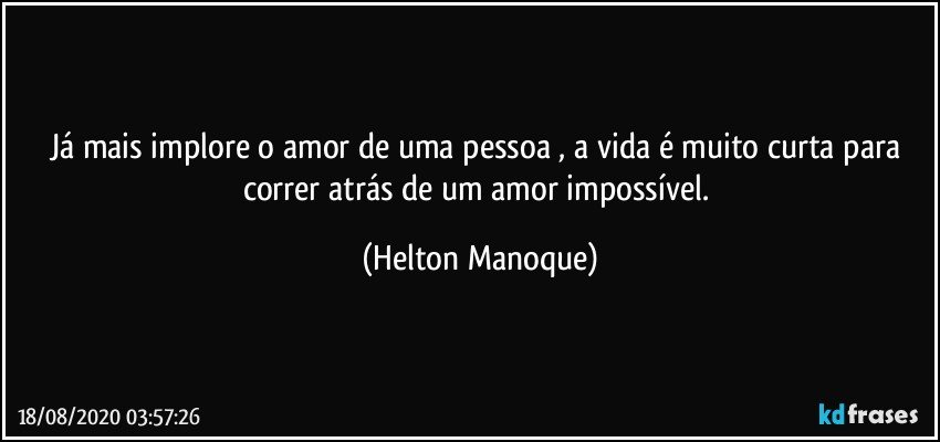 Já mais implore o amor de uma pessoa , a vida é muito curta para correr atrás de um amor impossível. (Helton Manoque)