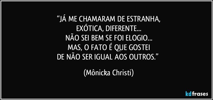 “JÁ ME CHAMARAM DE ESTRANHA,
EXÓTICA, DIFERENTE...
NÃO SEI BEM SE FOI ELOGIO...
MAS, O FATO É QUE GOSTEI
DE NÃO SER IGUAL AOS OUTROS.” (Mônicka Christi)