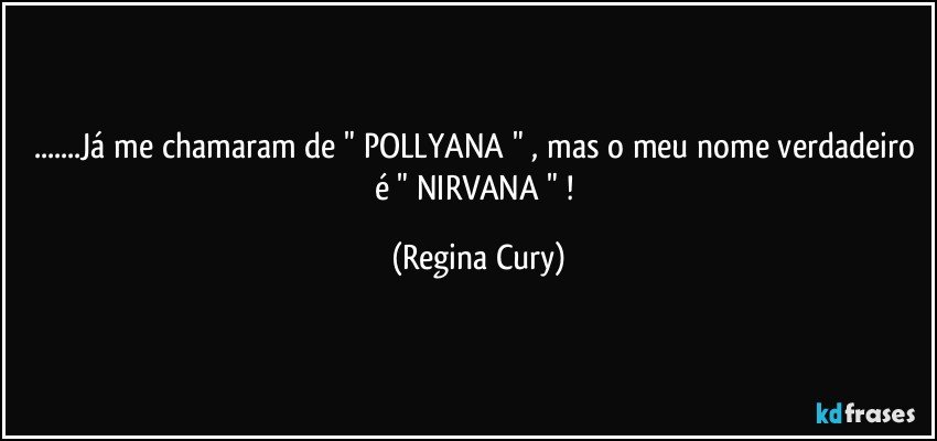 ...Já  me chamaram de " POLLYANA " , mas o meu nome verdadeiro é " NIRVANA " ! (Regina Cury)