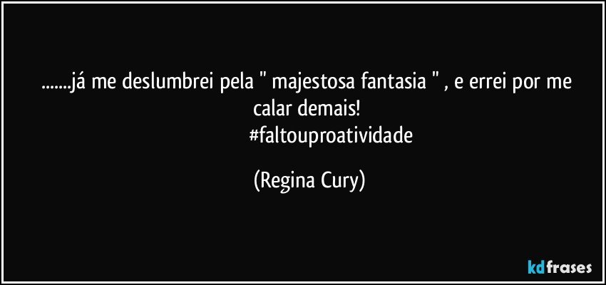 ...já me deslumbrei   pela " majestosa fantasia " ,  e errei  por me calar demais! 
                                 #faltouproatividade (Regina Cury)