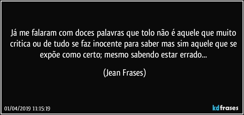 Já me falaram com doces palavras que tolo não é aquele que muito critica ou de tudo se faz inocente para saber mas sim aquele que se expõe como certo; mesmo sabendo estar errado... (Jean Frases)