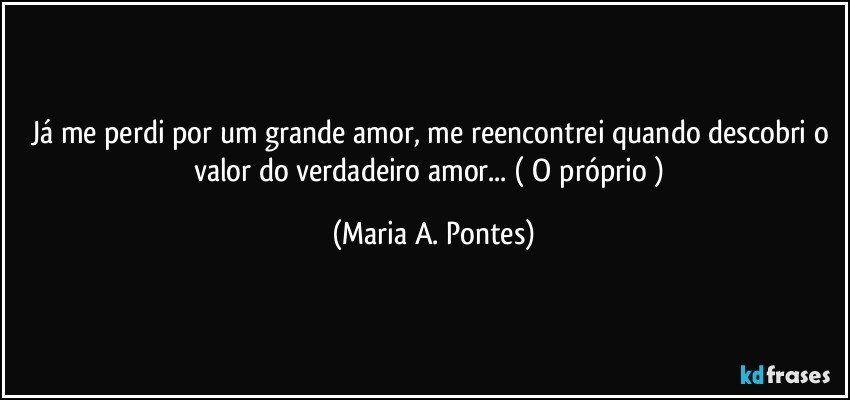 Já me perdi por um grande amor, me reencontrei quando descobri o valor do verdadeiro amor... ( O próprio ) (Maria A. Pontes)