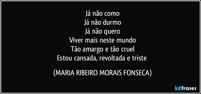 Já não como
Já não durmo
Já não quero
Viver mais neste mundo
Tão amargo e tão cruel
Estou cansada, revoltada e triste (MARIA RIBEIRO MORAIS FONSECA)