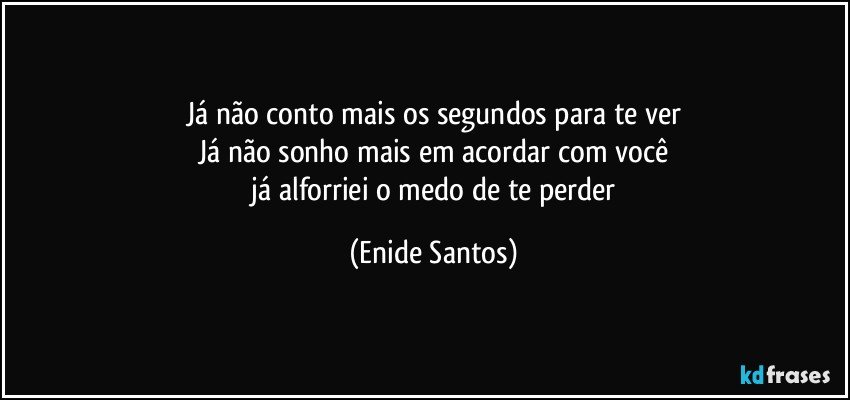 Já não conto mais os segundos para te ver
Já não sonho mais em acordar com você
 já alforriei o  medo de te perder (Enide Santos)