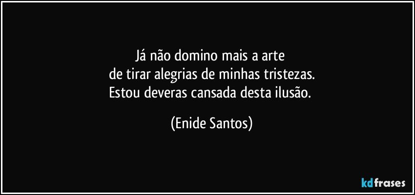 Já não domino mais a arte 
de tirar alegrias de minhas tristezas.
Estou deveras cansada desta ilusão. (Enide Santos)