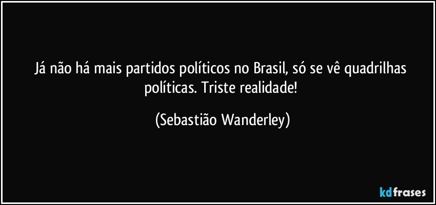 Já não há mais partidos políticos no Brasil, só se vê quadrilhas políticas. Triste realidade! (Sebastião Wanderley)