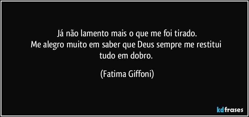 Já não lamento mais o que  me foi tirado.
Me alegro muito em saber que Deus sempre me restitui 
tudo em dobro. (Fatima Giffoni)