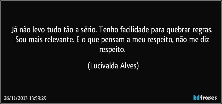 Já não levo tudo tão a sério. Tenho facilidade para quebrar regras. Sou mais relevante. E o que pensam a meu respeito, não me diz respeito. (Lucivalda Alves)