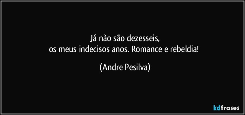 Já não são dezesseis,
os meus indecisos anos. Romance e rebeldia! (Andre Pesilva)