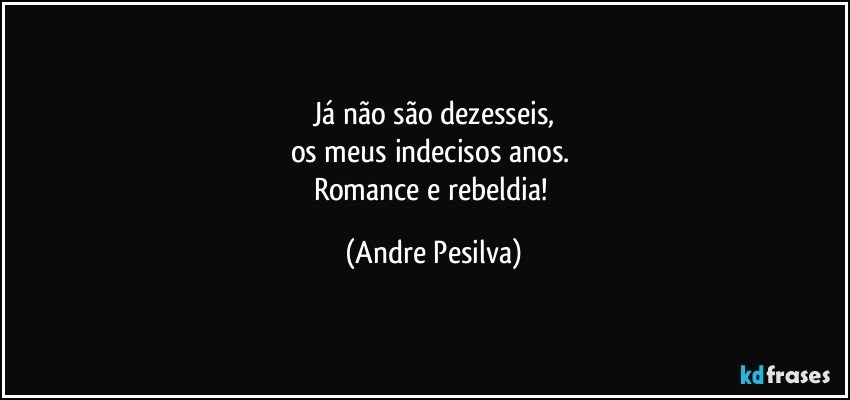 Já não são dezesseis,
os meus indecisos anos. 
Romance e rebeldia! (Andre Pesilva)